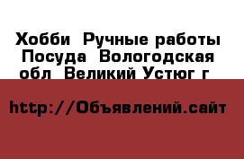 Хобби. Ручные работы Посуда. Вологодская обл.,Великий Устюг г.